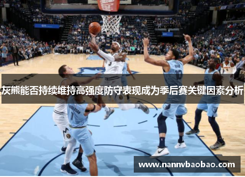 灰熊能否持续维持高强度防守表现成为季后赛关键因素分析