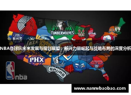 NBA各球队未来发展与规划展望：新兴力量崛起与战略布局的深度分析